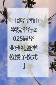 烟台南山学院举行2025届毕业典礼暨学位授予仪式