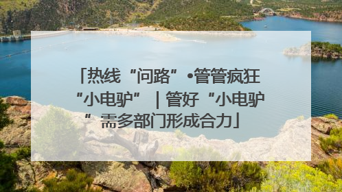 热线“问路”•管管疯狂“小电驴”｜管好“小电驴”需多部门形成合力