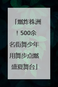 燃炸株洲！500余名街舞少年用舞步点燃盛夏舞台