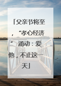 父亲节将至，“孝心经济” 涌动：爱他，不止这一天