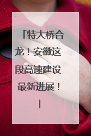 特大桥合龙！安徽这段高速建设最新进展！