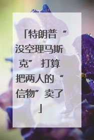 特朗普“没空理马斯克” 打算把两人的“信物”卖了