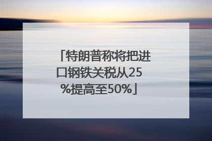 特朗普称将把进口钢铁关税从25%提高至50%