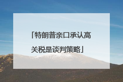 特朗普亲口承认高关税是谈判策略