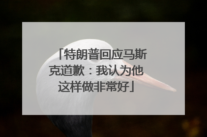 特朗普回应马斯克道歉：我认为他这样做非常好