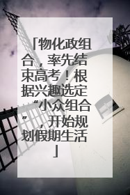 物化政组合，率先结束高考！根据兴趣选定“小众组合”，开始规划假期生活