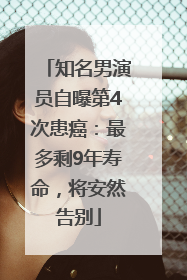 知名男演员自曝第4次患癌：最多剩9年寿命，将安然告别