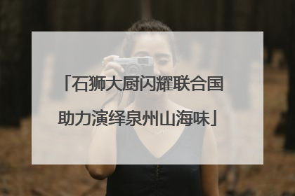 石狮大厨闪耀联合国 助力演绎泉州山海味