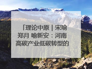 理论中原｜宋瑜 郑月 喻新安：河南高碳产业低碳转型的态势与走向