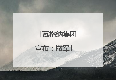 瓦格纳集团宣布：撤军