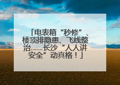 电表箱“秒修”、楼顶排隐患、飞线整治……长沙“人人讲安全”动真格！