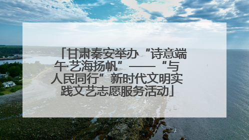 甘肃秦安举办“诗意端午·艺海扬帆”——“与人民同行”新时代文明实践文艺志愿服务活动