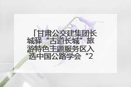 甘肃公交建集团长城驿“古道长城”旅游特色主题服务区入选中国公路学会“2025年度交通与旅游融合创新项目”