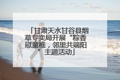 甘肃天水甘谷县烟草专卖局开展“粽香慰童稚，邻里共端阳”主题活动