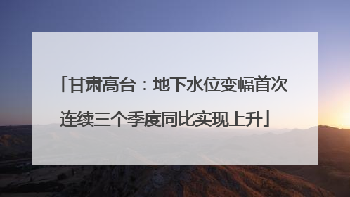 甘肃高台：地下水位变幅首次连续三个季度同比实现上升