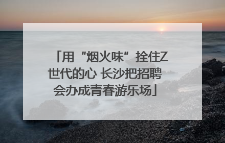 用“烟火味”拴住Z世代的心 长沙把招聘会办成青春游乐场
