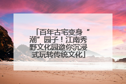 百年古宅变身“潮”园子！江南秀野文化园邀你沉浸式玩转传统文化