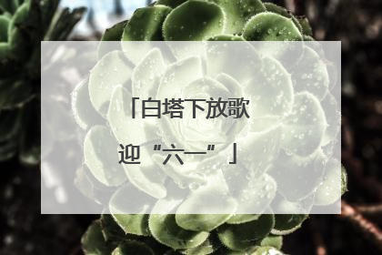 白塔下放歌迎“六一”