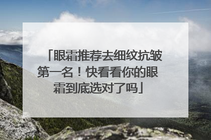 眼霜推荐去细纹抗皱第一名！快看看你的眼霜到底选对了吗