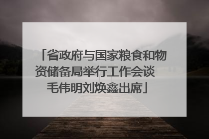 省政府与国家粮食和物资储备局举行工作会谈 毛伟明刘焕鑫出席