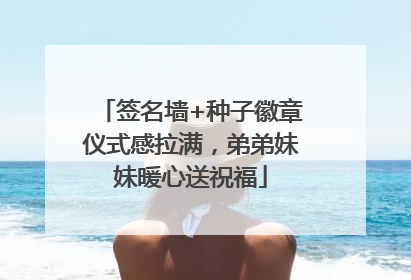 签名墙+种子徽章仪式感拉满，弟弟妹妹暖心送祝福
