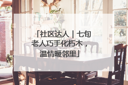 社区达人｜七旬老人巧手化朽木，温情暖邻里