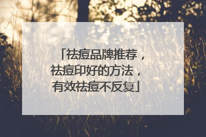 祛痘品牌推荐，祛痘印好的方法，有效祛痘不反复