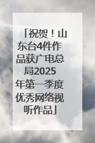 祝贺！山东台4件作品获广电总局2025年第一季度优秀网络视听作品