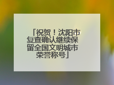 祝贺！沈阳市复查确认继续保留全国文明城市荣誉称号