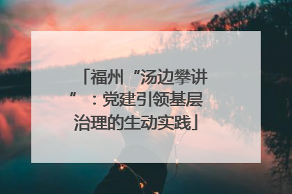 福州“汤边攀讲”：党建引领基层治理的生动实践