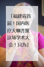 福建省首届！国内医疗大咖齐聚这场学术大会！只为