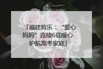 福建将乐：“爱心妈妈”连续6载暖心护航高考家庭