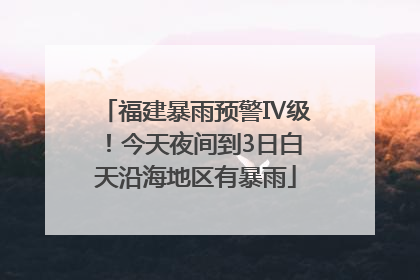 福建暴雨预警Ⅳ级！今天夜间到3日白天沿海地区有暴雨