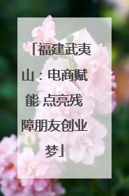 福建武夷山：电商赋能 点亮残障朋友创业梦