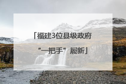 福建3位县级政府“一把手”履新