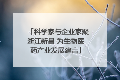 科学家与企业家聚浙江新昌 为生物医药产业发展建言