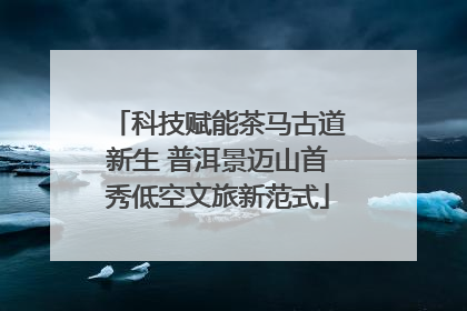 科技赋能茶马古道新生 普洱景迈山首秀低空文旅新范式