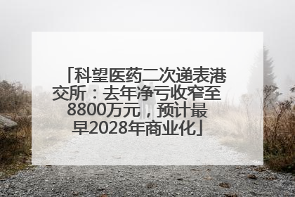 科望医药二次递表港交所：去年净亏收窄至8800万元，预计最早2028年商业化