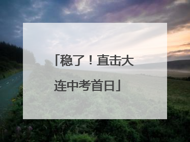 稳了！直击大连中考首日