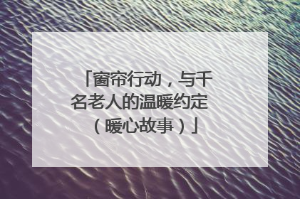 窗帘行动，与千名老人的温暖约定（暖心故事）