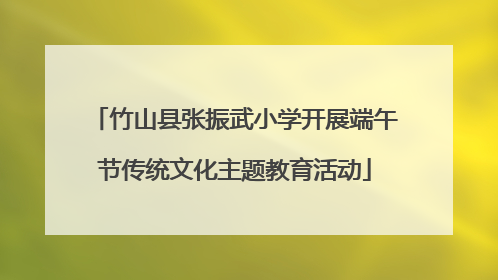 竹山县张振武小学开展端午节传统文化主题教育活动