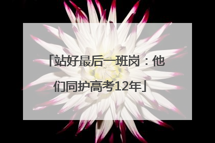站好最后一班岗：他们同护高考12年