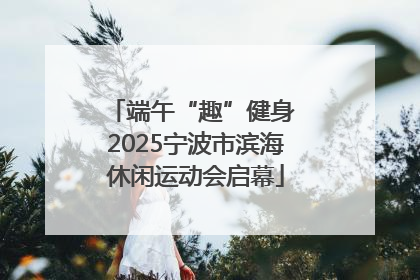 端午“趣”健身 2025宁波市滨海休闲运动会启幕