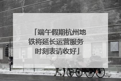 端午假期杭州地铁将延长运营服务 时刻表请收好