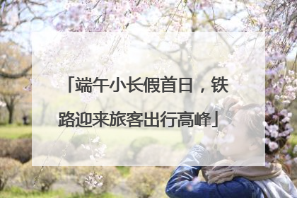 端午小长假首日，铁路迎来旅客出行高峰
