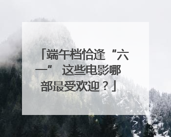 端午档恰逢“六一” 这些电影哪部最受欢迎？
