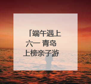端午遇上六一 青岛上榜亲子游热门Top10城市