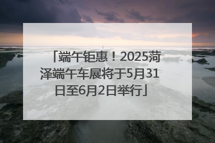 端午钜惠！2025菏泽端午车展将于5月31日至6月2日举行