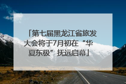 第七届黑龙江省旅发大会将于7月初在“华夏东极”抚远启幕