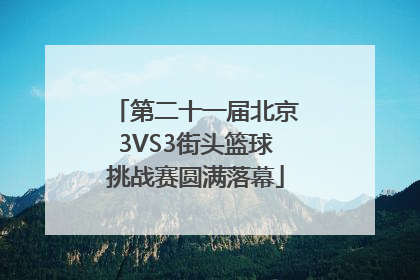 第二十一届北京3VS3街头篮球挑战赛圆满落幕